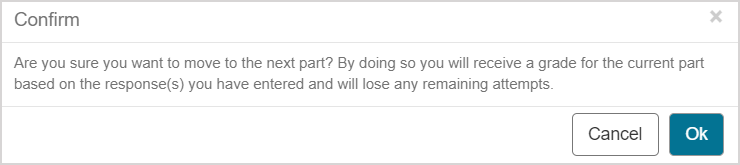 This warning message is displayed when "Next Part" is clicked: "Are you sure you want to move to the next part? By doing so you will receive a grade for the current part based on the response(s) you have entered and will lose any remaining attempts."